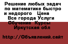 Решение любых задач по математике быстро и недорого › Цена ­ 30 - Все города Услуги » Обучение. Курсы   . Иркутская обл.
